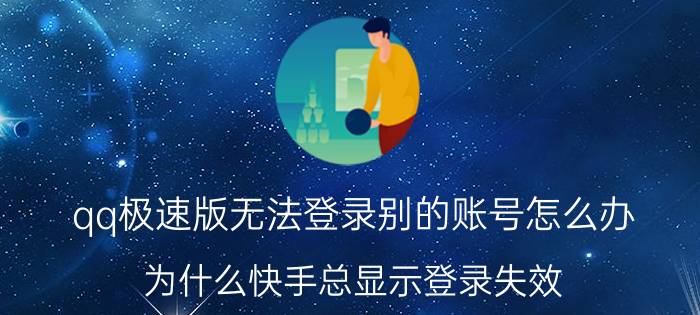 qq极速版无法登录别的账号怎么办 为什么快手总显示登录失效？